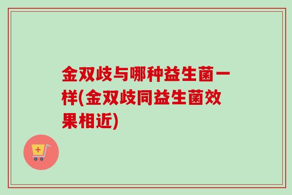 金双歧与哪种益生菌一样(金双歧同益生菌效果相近)