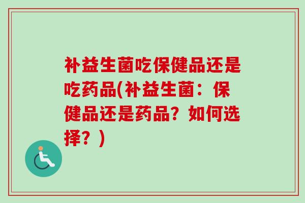补益生菌吃保健品还是吃药品(补益生菌：保健品还是药品？如何选择？)