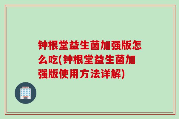 钟根堂益生菌加强版怎么吃(钟根堂益生菌加强版使用方法详解) 钟根堂益生菌加强版怎么吃(钟根堂益生菌加强版使用方法详解)