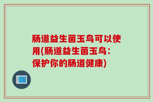 肠道益生菌玉鸟可以使用(肠道益生菌玉鸟:保护你的肠道健康) 肠道益生菌玉鸟可以使用(肠道益生菌玉鸟:保护你的肠道健康)