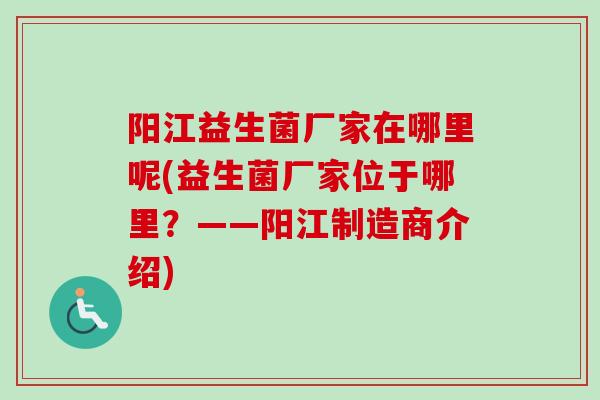 阳江益生菌厂家在哪里呢(益生菌厂家位于哪里?——阳江制造商介绍) 阳江益生菌厂家在哪里呢(益生菌厂家位于哪里?——阳江制造商介绍)