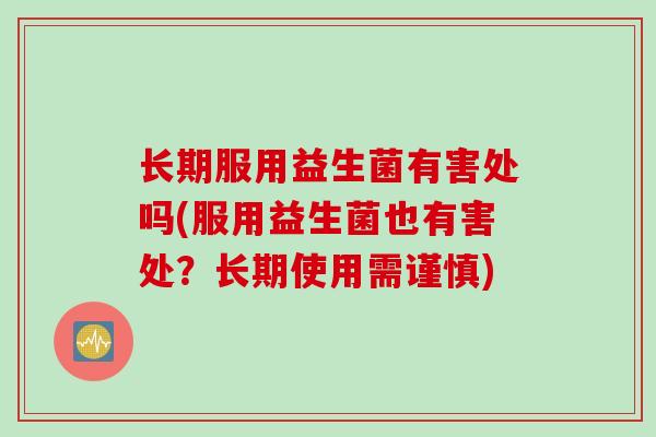 长期服用益生菌有害处吗(服用益生菌也有害处?长期使用需谨慎) 长期服用益生菌有害处吗(服用益生菌也有害处?长期使用需谨慎)