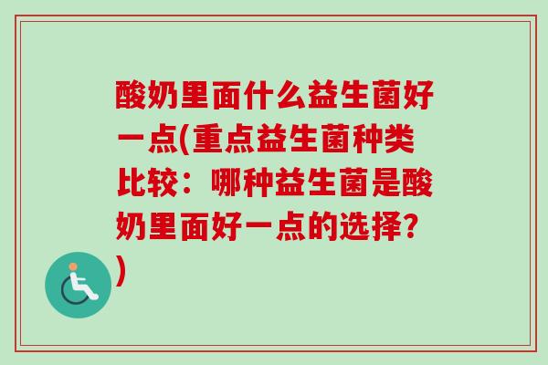 酸奶里面什么益生菌好一点(重点益生菌种类比较：哪种益生菌是酸奶里面好一点的选择？)