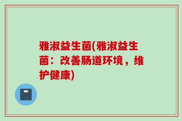 雅淑益生菌(雅淑益生菌：改善肠道环境，维护健康)