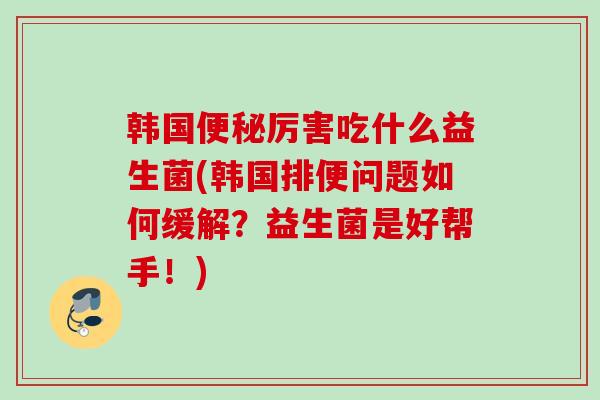 韩国厉害吃什么益生菌(韩国排便问题如何缓解？益生菌是好帮手！)