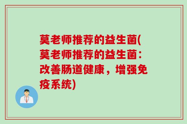 莫老师推荐的益生菌(莫老师推荐的益生菌：改善肠道健康，增强系统)