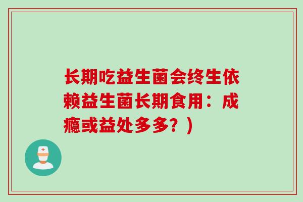 长期吃益生菌会终生依赖益生菌长期食用:成瘾或益处多多?) 长期吃益生菌会终生依赖益生菌长期食用:成瘾或益处多多?)