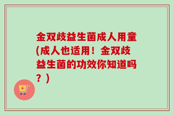 金双歧益生菌成人用童(成人也适用!金双歧益生菌的功效你知道吗?) 金双歧益生菌成人用童(成人也适用!金双歧益生菌的功效你知道吗?)
