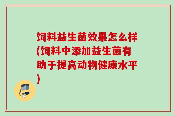 饲料益生菌效果怎么样(饲料中添加益生菌有助于提高动物健康水平)