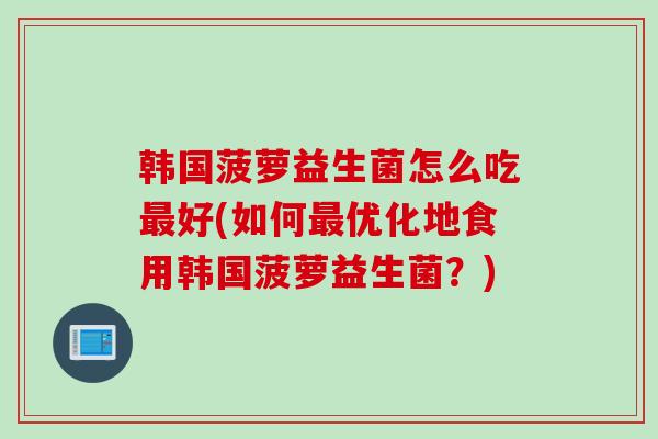 韩国菠萝益生菌怎么吃好(如何优化地食用韩国菠萝益生菌?) 韩国菠萝益生菌怎么吃好(如何优化地食用韩国菠萝益生菌?)