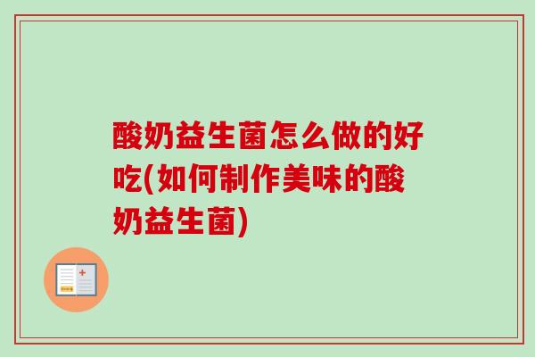 酸奶益生菌怎么做的好吃(如何制作美味的酸奶益生菌)