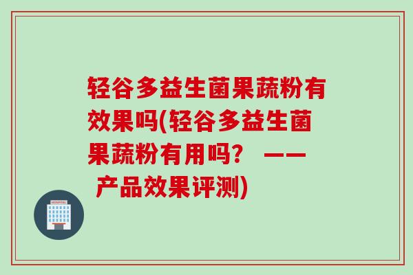 轻谷多益生菌果蔬粉有效果吗(轻谷多益生菌果蔬粉有用吗? —— 产品效果评测) 轻谷多益生菌果蔬粉有效果吗(轻谷多益生菌果蔬粉有用吗? —— 产品效果评测)