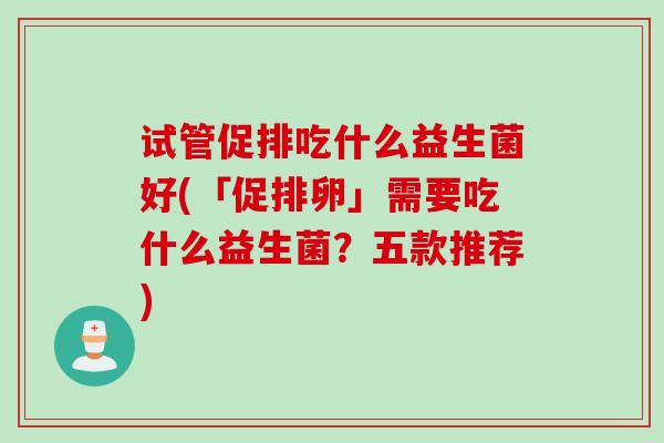 试管促排吃什么益生菌好(「促排卵」需要吃什么益生菌？五款推荐)
