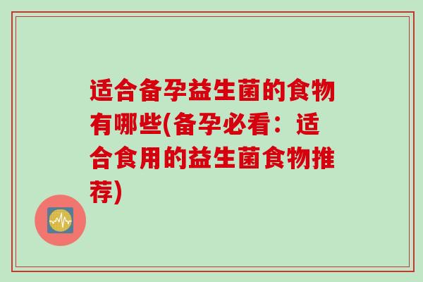 适合备孕益生菌的食物有哪些(备孕必看:适合食用的益生菌食物推荐) 适合备孕益生菌的食物有哪些(备孕必看:适合食用的益生菌食物推荐)