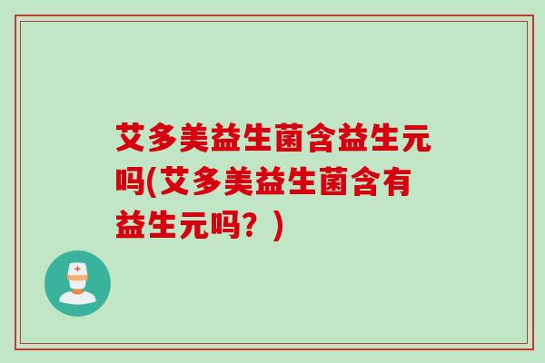 艾多美益生菌含益生元吗(艾多美益生菌含有益生元吗?) 艾多美益生菌含益生元吗(艾多美益生菌含有益生元吗?)
