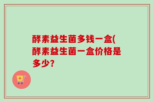 酵素益生菌多钱一盒(酵素益生菌一盒价格是多少？