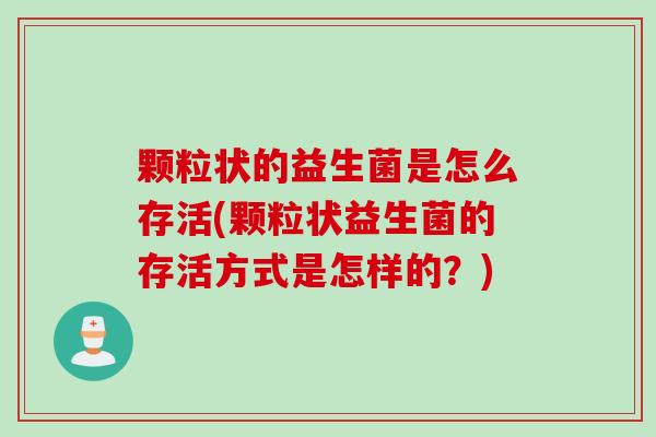 颗粒状的益生菌是怎么存活(颗粒状益生菌的存活方式是怎样的?) 颗粒状的益生菌是怎么存活(颗粒状益生菌的存活方式是怎样的?)