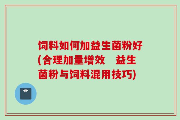 饲料如何加益生菌粉好(合理加量增效　益生菌粉与饲料混用技巧)