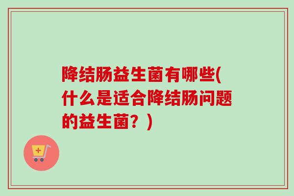 降结肠益生菌有哪些(什么是适合降结肠问题的益生菌?) 降结肠益生菌有哪些(什么是适合降结肠问题的益生菌?)