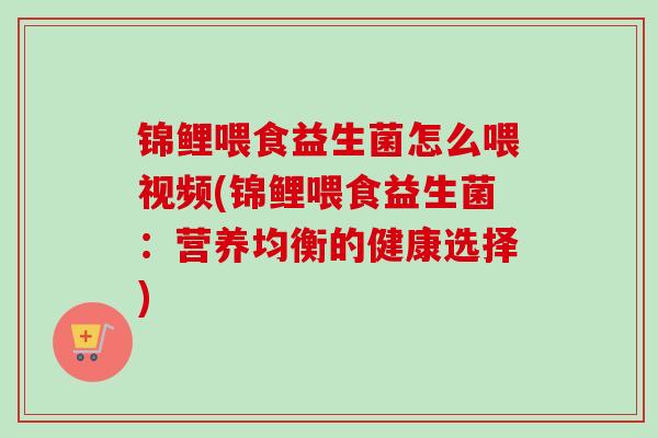锦鲤喂食益生菌怎么喂视频(锦鲤喂食益生菌：营养均衡的健康选择)