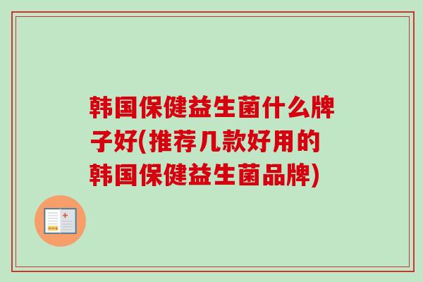 韩国保健益生菌什么牌子好(推荐几款好用的韩国保健益生菌品牌)
