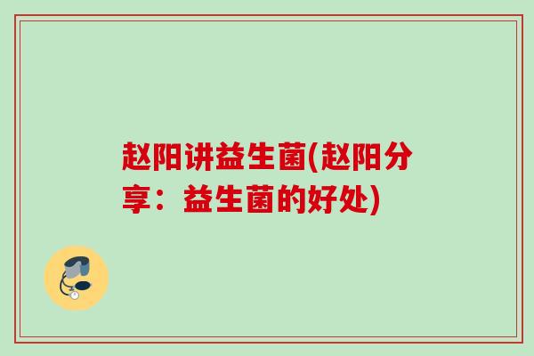 赵阳讲益生菌(赵阳分享:益生菌的好处) 赵阳讲益生菌(赵阳分享:益生菌的好处)