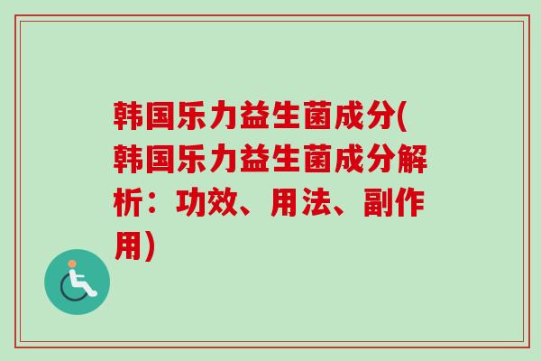 韩国乐力益生菌成分(韩国乐力益生菌成分解析:功效、用法、副作用) 韩国乐力益生菌成分(韩国乐力益生菌成分解析:功效、用法、副作用)