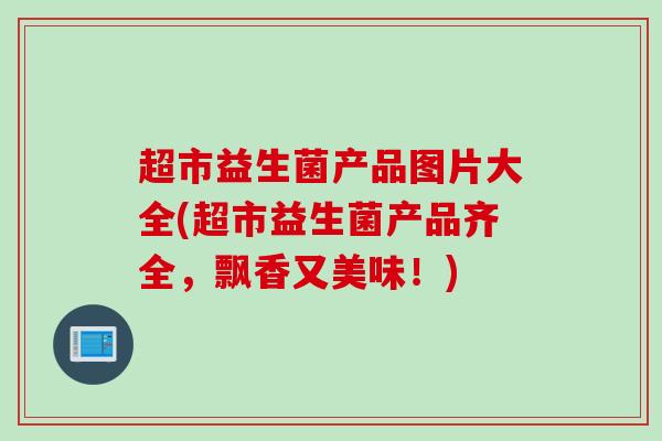 超市益生菌产品图片大全(超市益生菌产品齐全，飘香又美味！)