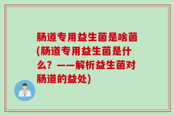 肠道专用益生菌是啥菌(肠道专用益生菌是什么?——解析益生菌对肠道的益处) 肠道专用益生菌是啥菌(肠道专用益生菌是什么?——解析益生菌对肠道的益处)