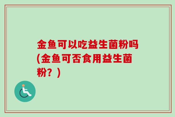 金鱼可以吃益生菌粉吗(金鱼可否食用益生菌粉？)