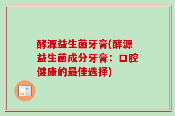 酵源益生菌牙膏(酵源益生菌成分牙膏：口腔健康的佳选择)