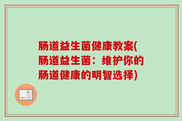 肠道益生菌健康教案(肠道益生菌:维护你的肠道健康的明智选择) 肠道益生菌健康教案(肠道益生菌:维护你的肠道健康的明智选择)
