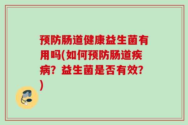 肠道健康益生菌有用吗(如何肠道?益生菌是否有效?) 肠道健康益生菌有用吗(如何肠道?益生菌是否有效?)