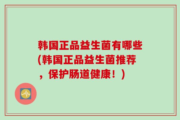 韩国正品益生菌有哪些(韩国正品益生菌推荐，保护肠道健康！)