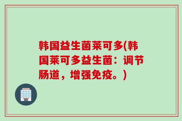 韩国益生菌莱可多(韩国莱可多益生菌：调节肠道，增强。)
