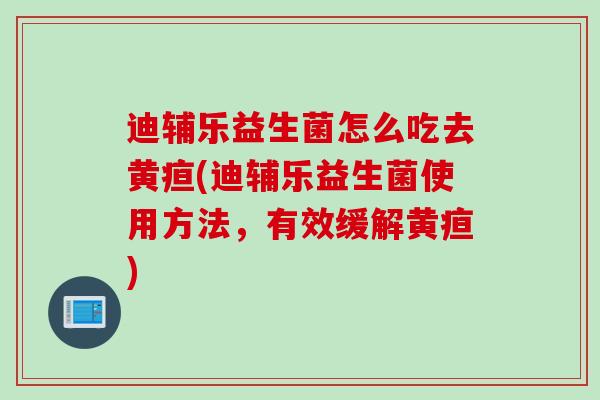 迪辅乐益生菌怎么吃去黄疸(迪辅乐益生菌使用方法,有效缓解黄疸) 迪辅乐益生菌怎么吃去黄疸(迪辅乐益生菌使用方法,有效缓解黄疸)