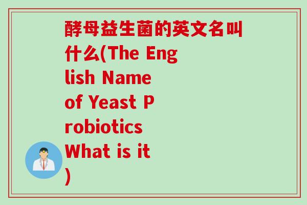 酵母益生菌的英文名叫什么(The English Name of Yeast Probiotics What is it)