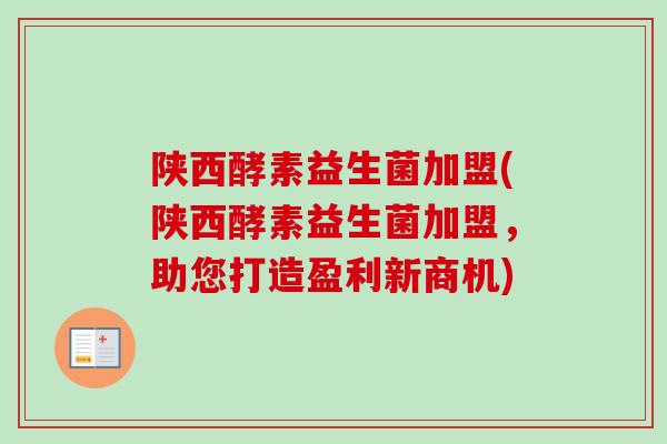 陕西酵素益生菌加盟(陕西酵素益生菌加盟，助您打造盈利新商机)