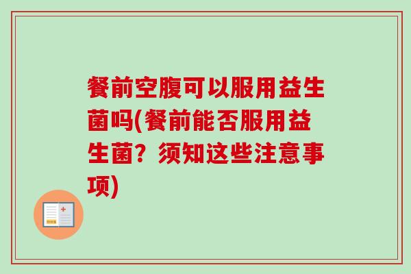 餐前空腹可以服用益生菌吗(餐前能否服用益生菌?须知这些注意事项) 餐前空腹可以服用益生菌吗(餐前能否服用益生菌?须知这些注意事项)