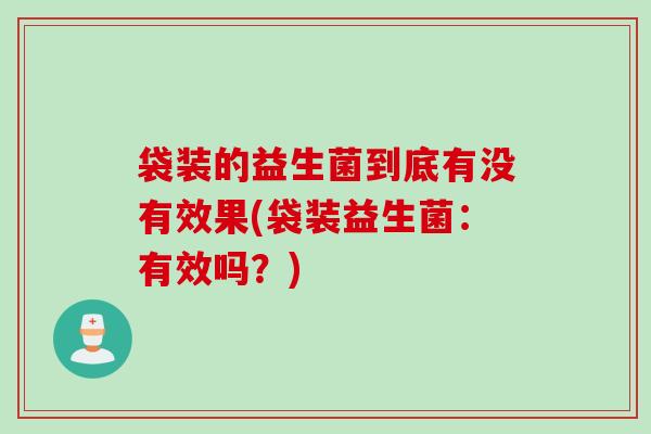 袋装的益生菌到底有没有效果(袋装益生菌：有效吗？)