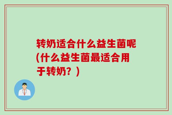 转奶适合什么益生菌呢(什么益生菌适合用于转奶？)