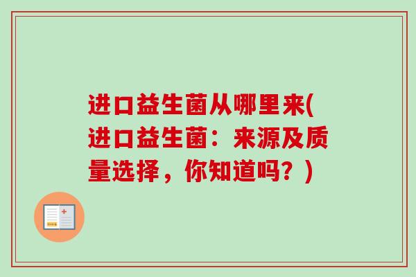 进口益生菌从哪里来(进口益生菌:来源及质量选择,你知道吗?) 进口益生菌从哪里来(进口益生菌:来源及质量选择,你知道吗?)
