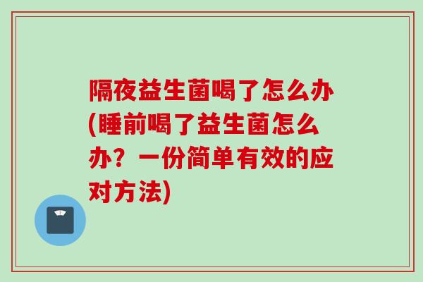 隔夜益生菌喝了怎么办(睡前喝了益生菌怎么办?一份简单有效的应对方法) 隔夜益生菌喝了怎么办(睡前喝了益生菌怎么办?一份简单有效的应对方法)