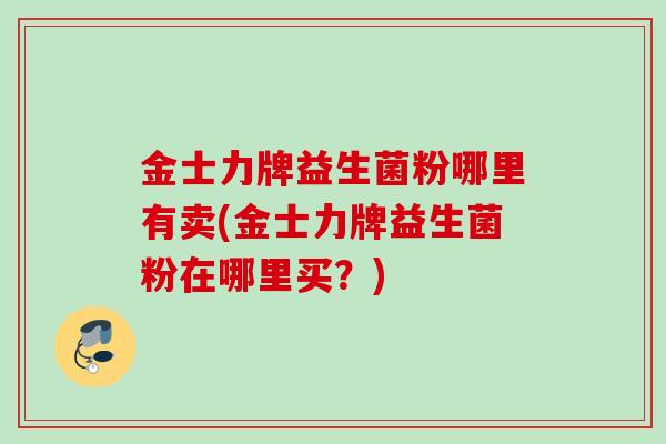 金士力牌益生菌粉哪里有卖(金士力牌益生菌粉在哪里买？)