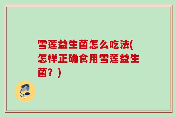 雪莲益生菌怎么吃法(怎样正确食用雪莲益生菌？)