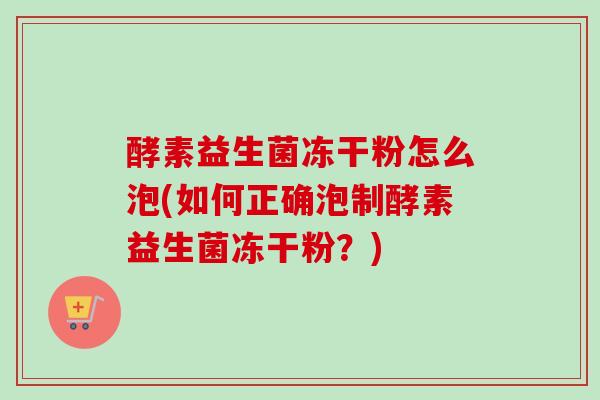 酵素益生菌冻干粉怎么泡(如何正确泡制酵素益生菌冻干粉？)
