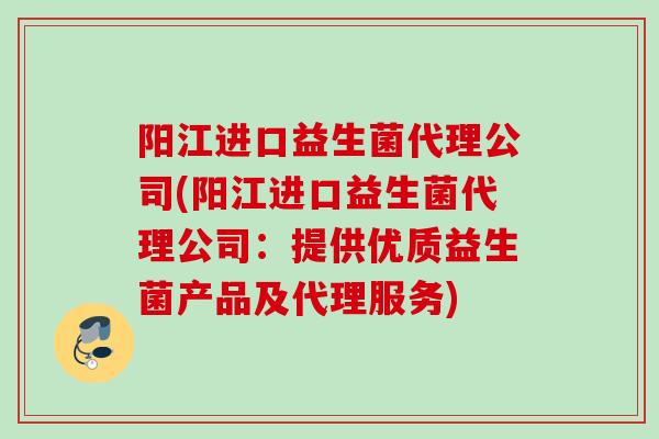 阳江进口益生菌代理公司(阳江进口益生菌代理公司:提供优质益生菌产品及代理服务) 阳江进口益生菌代理公司(阳江进口益生菌代理公司:提供优质益生菌产品及代理服务)