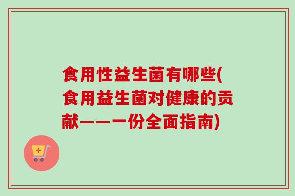 食用性益生菌有哪些(食用益生菌对健康的贡献——一份全面指南)