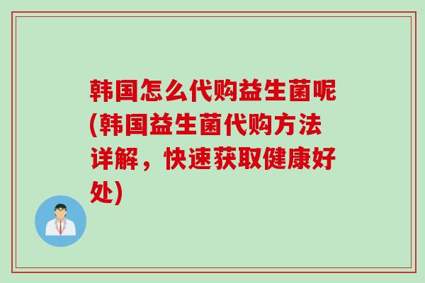 韩国怎么代购益生菌呢(韩国益生菌代购方法详解,快速获取健康好处) 韩国怎么代购益生菌呢(韩国益生菌代购方法详解,快速获取健康好处)