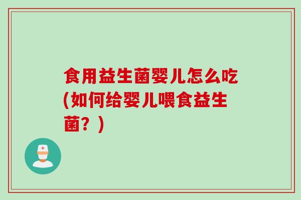 食用益生菌婴儿怎么吃(如何给婴儿喂食益生菌？)